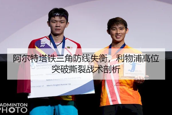 阿尔特塔铁三角防线失衡,利物浦高位突破撕裂战术剖析